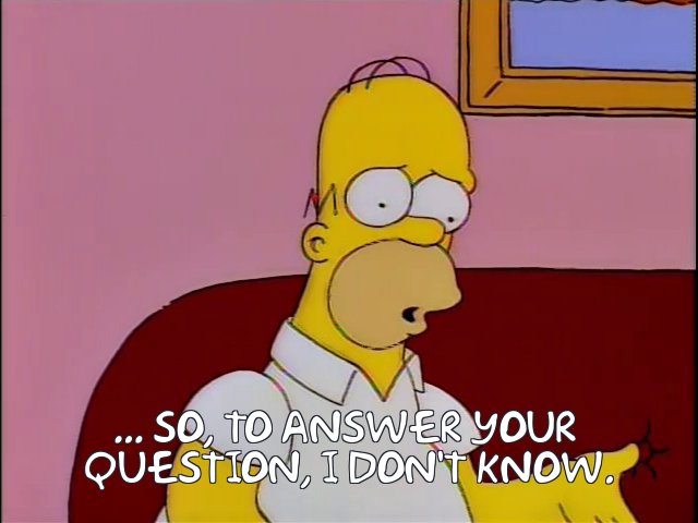 A clip from The Simpsons: Homer saying "So, to answer your question, I don't know."