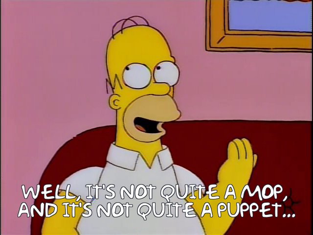 A clip from The Simpsons: Homer saying "Well, it's not quite a mop and it's not quite a puppet."